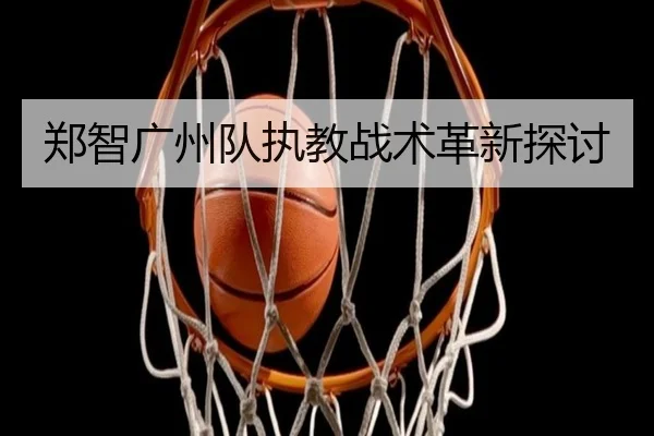 郑智广州队执教战术革新探讨
